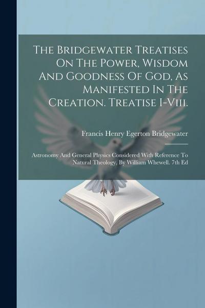 The Bridgewater Treatises On The Power, Wisdom And Goodness Of God, As Manifested In The Creation. Treatise I-viii.: Astronomy And General Physics Con