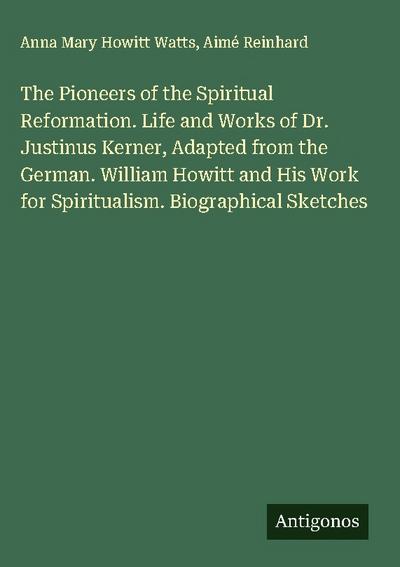 The Pioneers of the Spiritual Reformation. Life and Works of Dr. Justinus Kerner, Adapted from the German. William Howitt and His Work for Spiritualism. Biographical Sketches