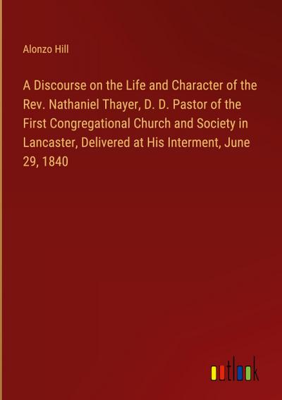 A Discourse on the Life and Character of the Rev. Nathaniel Thayer, D. D. Pastor of the First Congregational Church and Society in Lancaster, Delivered at His Interment, June 29, 1840