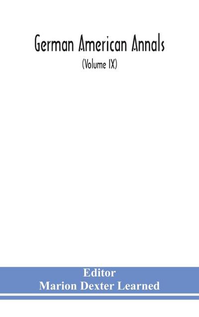 German American Annals; Continuation of the Quarterly Americana Germanica; A Monthly Devoted to the Comparative study of the Historical, Literary, Linguistic, Educational and Commercial Relations of Germany and America (Volume IX)