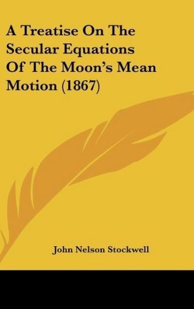 A Treatise On The Secular Equations Of The Moon's Mean Motion (1867) - John Nelson Stockwell