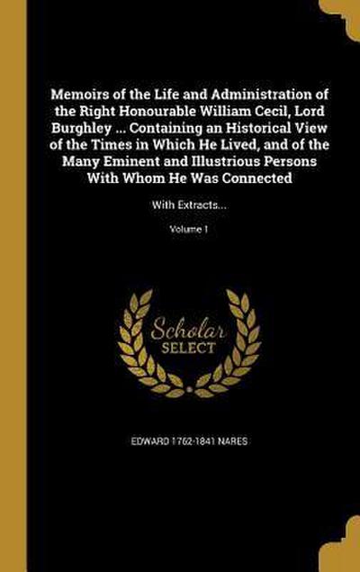 Memoirs of the Life and Administration of the Right Honourable William Cecil, Lord Burghley ... Containing an Historical View of the Times in Which He Lived, and of the Many Eminent and Illustrious Persons With Whom He Was Connected