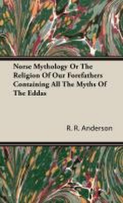 Norse Mythology or the Religion of Our Forefathers Containing All the Myths of the Eddas