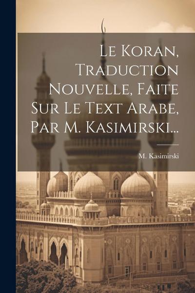 Le Koran, Traduction Nouvelle, Faite Sur Le Text Arabe, Par M. Kasimirski...