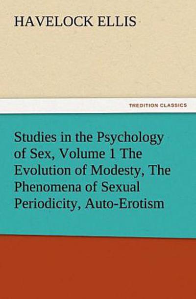 Studies in the Psychology of Sex, Volume 1 The Evolution of Modesty, The Phenomena of Sexual Periodicity, Auto-Erotism