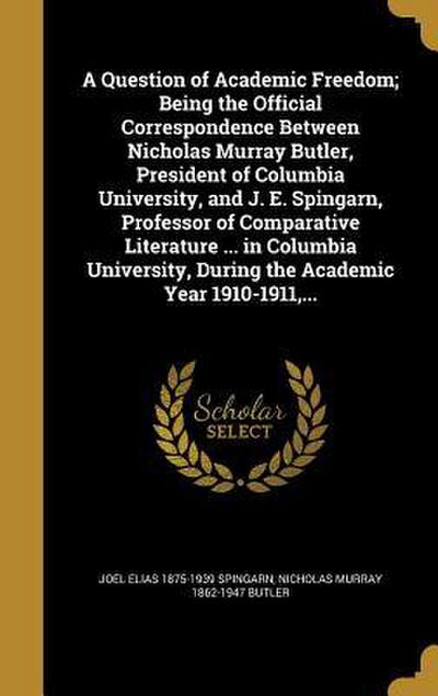 A Question of Academic Freedom; Being the Official Correspondence Between Nicholas Murray Butler, President of Columbia University, and J. E. Spingarn, Professor of Comparative Literature ... in Columbia University, During the Academic Year 1910-1911, ...