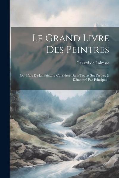 Le Grand Livre Des Peintres: Ou, L’art De La Peinture Considéré Dans Toutes Ses Parties, & Démontré Par Principes...