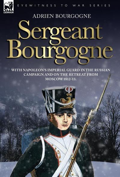 Sergeant Bourgogne - with Napoleon’s Imperial Guard in the Russian campaign and on the retreat from Moscow 1812 - 13