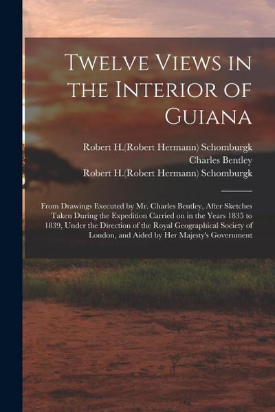 Twelve Views in the Interior of Guiana: From Drawings Executed by Mr. Charles Bentley, After Sketches Taken During the Expedition Carried on in the Ye