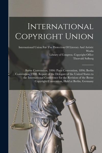 International Copyright Union: Berne Convention, 1886: Paris Convention, 1896; Berlin Convention, 1908. Report of the Delegate of the United States t