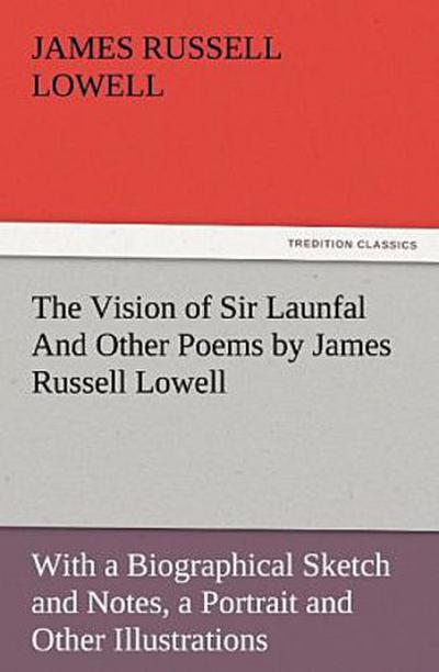 The Vision of Sir Launfal And Other Poems by James Russell Lowell, With a Biographical Sketch and Notes, a Portrait and Other Illustrations