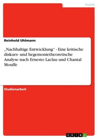 "Nachhaltige Entwicklung" - Eine kritische diskurs- und hegemonietheoretische Analyse nach Ernesto Laclau und Chantal Mouffe
