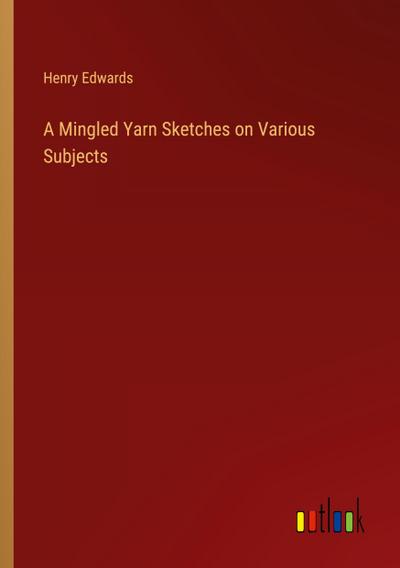 A Mingled Yarn Sketches on Various Subjects