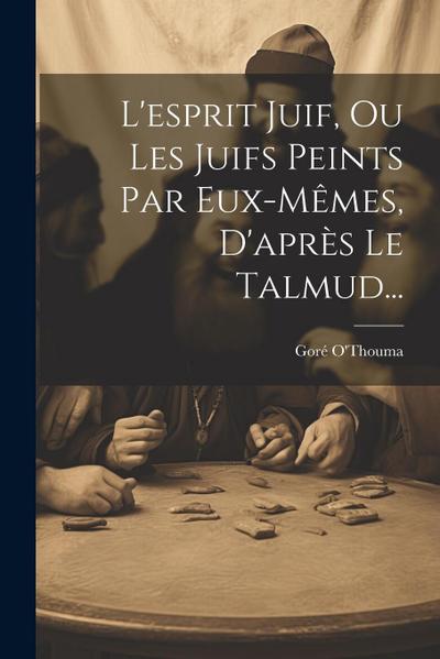 L’esprit Juif, Ou Les Juifs Peints Par Eux-mêmes, D’après Le Talmud...