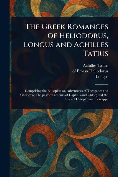The Greek Romances of Heliodorus, Longus and Achilles Tatius