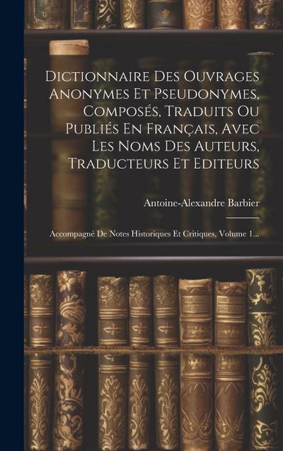 Dictionnaire Des Ouvrages Anonymes Et Pseudonymes, Composés, Traduits Ou Publiés En Français, Avec Les Noms Des Auteurs, Traducteurs Et Editeurs: Acco