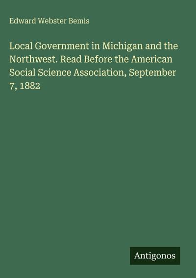 Local Government in Michigan and the Northwest. Read Before the American Social Science Association, September 7, 1882