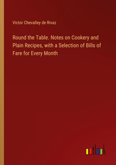 Round the Table. Notes on Cookery and Plain Recipes, with a Selection of Bills of Fare for Every Month
