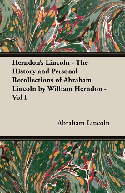 Herndon’s Lincoln - The History and Personal Recollections of Abraham Lincoln by William Herndon - Vol I