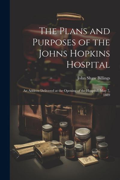 The Plans and Purposes of the Johns Hopkins Hospital: An Address Delivered at the Opening of the Hospital, May 7, 1889