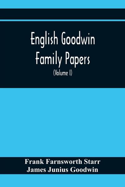 English Goodwin Family Papers; Being Material Collected In The Search For The Ancestry Of William And Ozias Goodwin, Immigrants Of 1632 And Residents Of Hartford, Connecticut (Volume I)