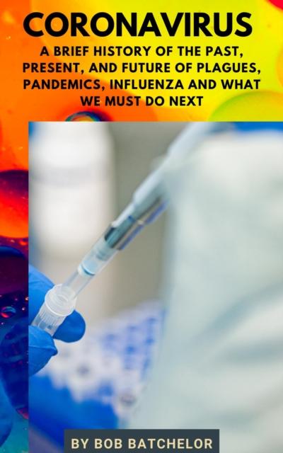 Coronavirus: A Brief History of the Past, Present, Future of Plagues, Pandemics, Influenza and What We Must Do Next