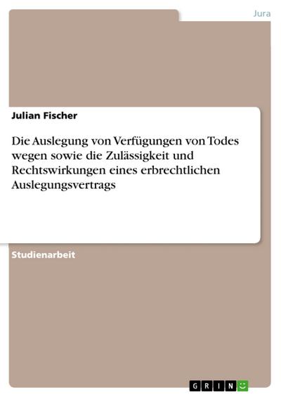 Die Auslegung von Verfügungen von Todes wegen sowie die Zulässigkeit und Rechtswirkungen eines erbrechtlichen Auslegungsvertrags