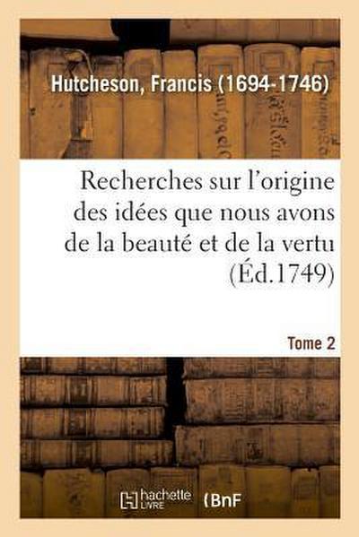 Recherches Sur l’Origine Des Idées Que Nous Avons de la Beauté Et de la Vertu. Tome 2