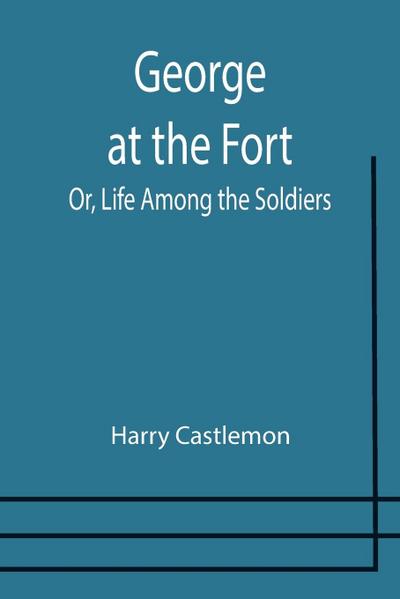 George at the Fort; Or, Life Among the Soldiers