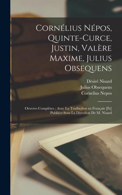 Cornélius Népos, Quinte-Curce, Justin, Valère Maxime, Julius Obsequens: Oeuvres complètes; avec la traduction en français [et] publiées sous la direct