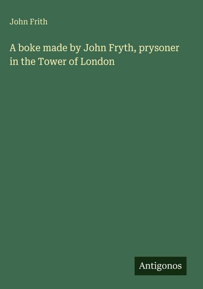 A boke made by John Fryth, prysoner in the Tower of London