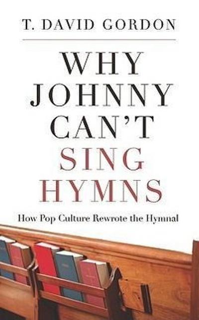 Why Johnny Can't Sing Hymns: How Pop Culture Rewrote the Hymnal - T. David Gordon