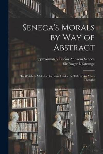 Seneca’s Morals by Way of Abstract: to Which is Added a Discourse Under the Title of An After-thought