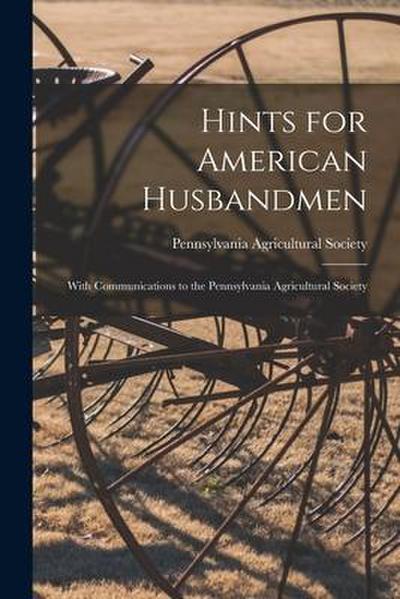 Hints for American Husbandmen [microform]: With Communications to the Pennsylvania Agricultural Society
