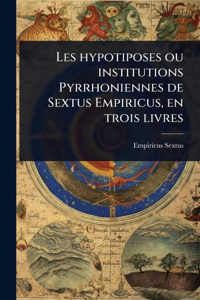Les hypotiposes ou institutions Pyrrhoniennes de Sextus Empiricus, en trois livres