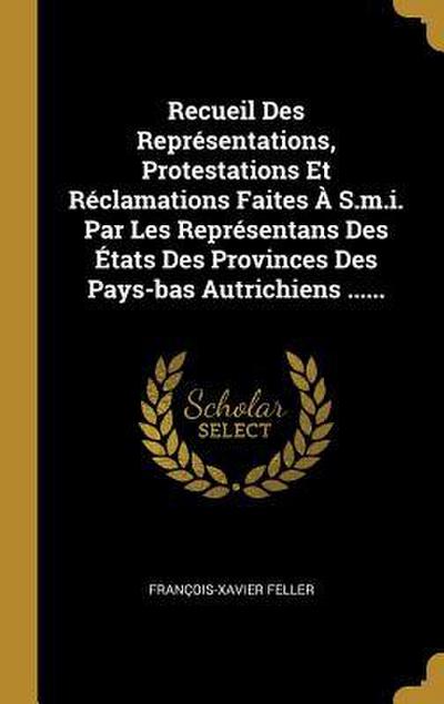 Recueil Des Représentations, Protestations Et Réclamations Faites À S.m.i. Par Les Représentans Des États Des Provinces Des Pays-bas Autrichiens .....