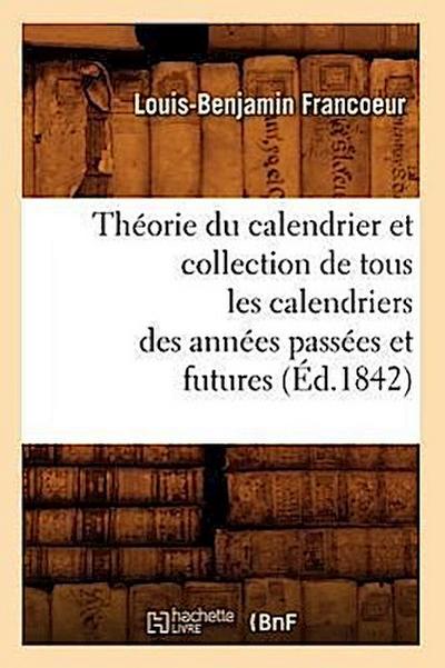 Théorie Du Calendrier Et Collection de Tous Les Calendriers Des Années Passées Et Futures (Éd.1842)