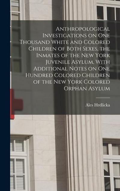 Anthropological Investigations on one Thousand White and Colored Children of Both Sexes, the Inmates of the New York Juvenile Asylum, With Additional