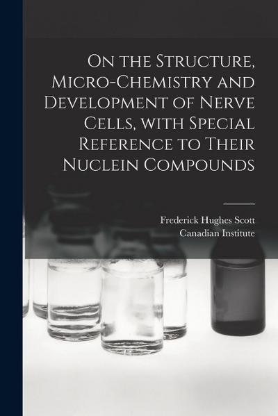On the Structure, Micro-chemistry and Development of Nerve Cells, With Special Reference to Their Nuclein Compounds [microform]
