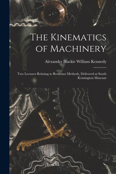 The Kinematics of Machinery: Two Lectures Relating to Reuleaux Methods, Delivered at South Kensington Museum