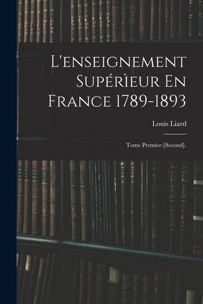 L’enseignement Supérìeur En France 1789-1893: Tome Premier-[Second].