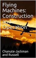 Flying Machines: Construction and Operation / A Practical Book Which Shows, in Illustrations, Working Plans and Text, How to Build and Navigate the Modern Airship
