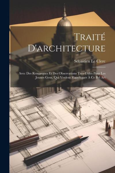 Traité D’architecture: Avec Des Remarques Et Des Observations Tres-Utiles Pour Les Jeunes Gens, Qui Veulent S’appliquer À Ce Bel Art