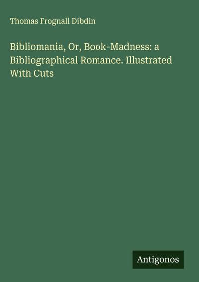 Bibliomania, Or, Book-Madness: a Bibliographical Romance. Illustrated With Cuts