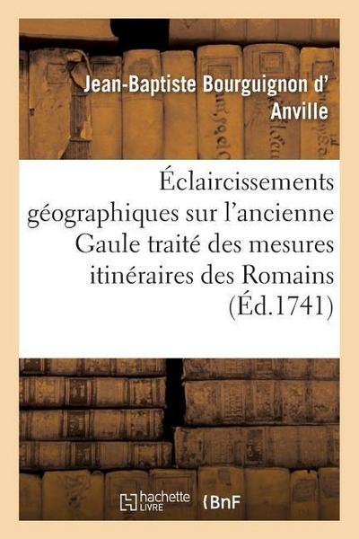 Éclaircissements Géographiques Sur l’Ancienne Gaule: Précédés d’Un Traité Des Mesures Itinéraires Des Romains Et de la Lieue Gauloise