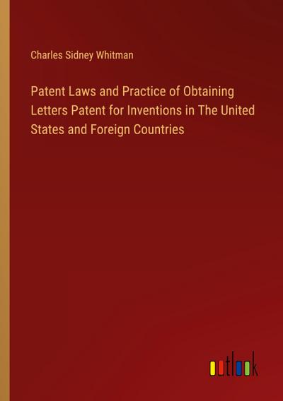 Patent Laws and Practice of Obtaining Letters Patent for Inventions in The United States and Foreign Countries