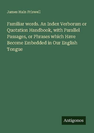 Familiar words. An Index Verborum or Quotation Handbook, with Parallel Passages, or Phrases which Have Become Embedded in Our English Tongue