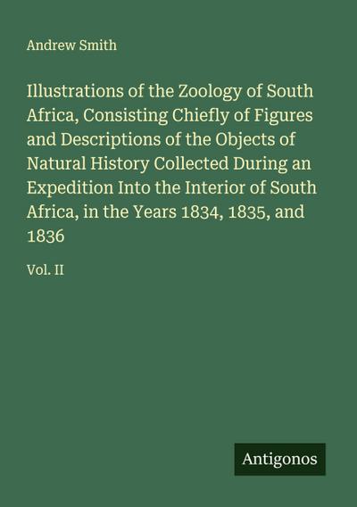Illustrations of the Zoology of South Africa, Consisting Chiefly of Figures and Descriptions of the Objects of Natural History Collected During an Expedition Into the Interior of South Africa, in the Years 1834, 1835, and 1836