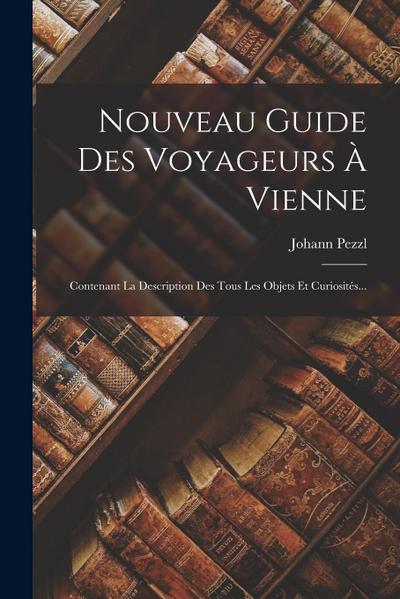 Nouveau Guide Des Voyageurs À Vienne: Contenant La Description Des Tous Les Objets Et Curiosités...