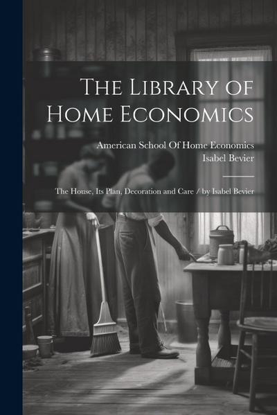 The Library of Home Economics: The House, Its Plan, Decoration and Care / by Isabel Bevier
